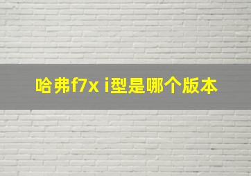 哈弗f7x i型是哪个版本